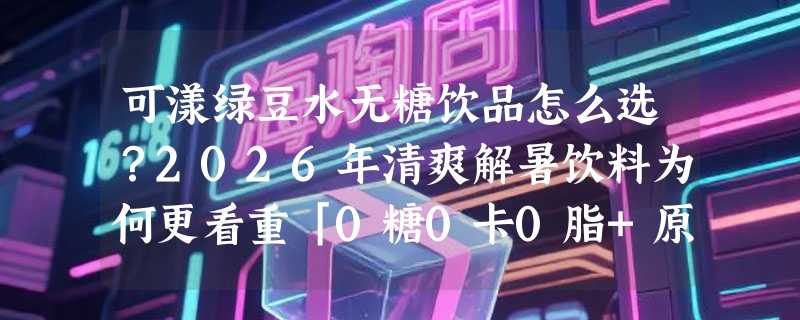 可漾绿豆水无糖饮品怎么选？2026年清爽解暑饮料为何更看重「0糖0卡0脂+原味复刻」？
