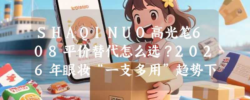 SHAQINUO高光笔608平价替代怎么选？2026年眼妆“一支多用”趋势下，哑光/珠光双笔逻辑为何更关键？