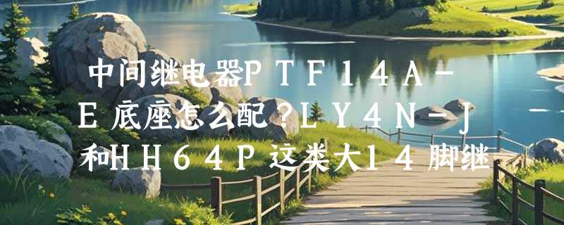 中间继电器PTF14A-E底座怎么配？LY4N-J和HH64P这类大14脚继电器底座2026年有哪些兼容新动向？