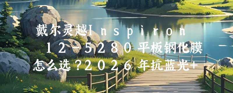 戴尔灵越Inspiron 12-5280平板钢化膜怎么选？2026年抗蓝光+类纸书写体验成新基准