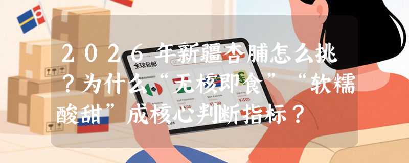 2026年新疆杏脯怎么挑？为什么“无核即食”“软糯酸甜”成核心判断指标？
