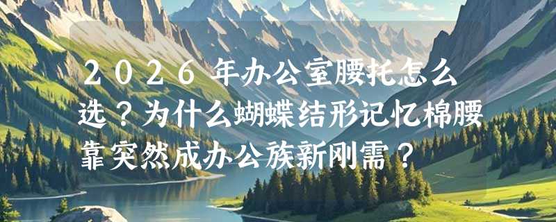 2026年办公室腰托怎么选？为什么蝴蝶结形记忆棉腰靠突然成办公族新刚需？