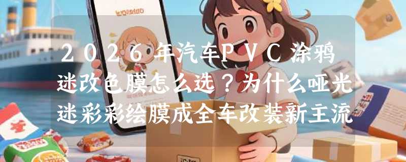 2026年汽车PVC涂鸦迷改色膜怎么选？为什么哑光迷彩彩绘膜成全车改装新主流？