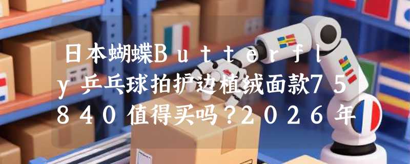 日本蝴蝶Butterfly乒乓球拍护边植绒面款75840值得买吗？2026年专业级护边选配新趋势是什么？