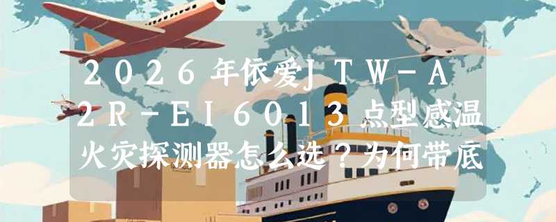2026年依爱JTW-A2R-EI6013点型感温火灾探测器怎么选？为何带底座配置正成安装刚需？