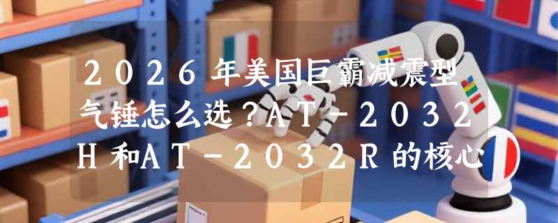 2026年美国巨霸减震型气锤怎么选？AT-2032H和AT-2032R的核心差异在哪？