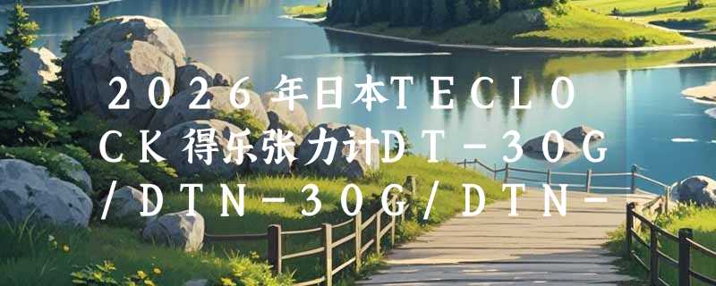 2026年日本TECLOCK得乐张力计DT-30G/DTN-30G/DTN-500G怎么选？为何工业现场越来越看重“即开即测”和“抗干扰稳定性”？