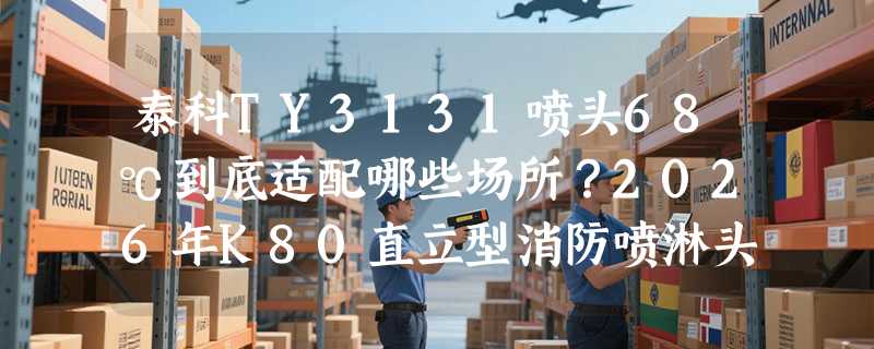 泰科TY3131喷头68℃到底适配哪些场所？2026年K80直立型消防喷淋头选型关键在哪儿？
