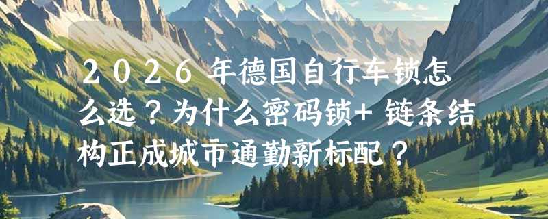 2026年德国自行车锁怎么选？为什么密码锁+链条结构正成城市通勤新标配？