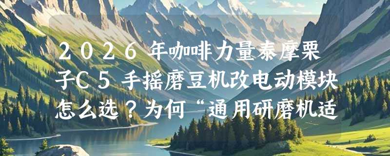 2026年咖啡力量泰摩栗子C5手摇磨豆机改电动模块怎么选？为何“通用研磨机适配性”成新关键？