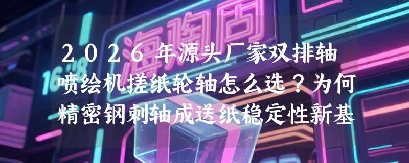 2026年源头厂家双排轴喷绘机搓纸轮轴怎么选？为何精密钢刺轴成送纸稳定性新基准？