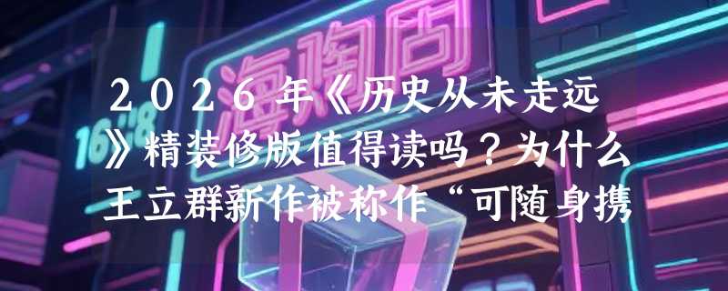 2026年《历史从未走远》精装修版值得读吗？为什么王立群新作被称作“可随身携带的历史课”？