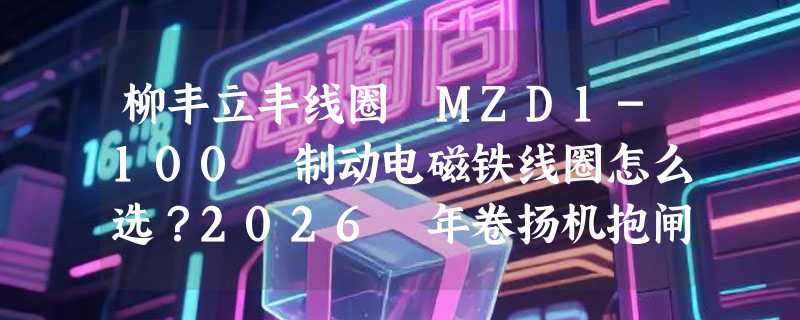 柳丰立丰线圈 MZD1-100 制动电磁铁线圈怎么选？2026 年卷扬机抱闸线圈的选型关键在哪？