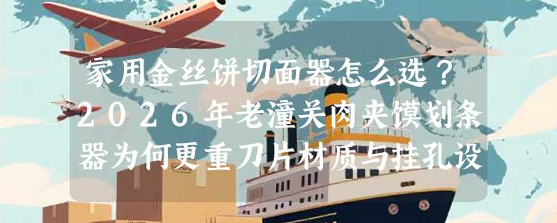 家用金丝饼切面器怎么选？2026年老潼关肉夹馍划条器为何更重刀片材质与挂孔设计？