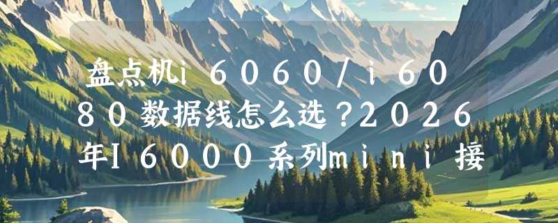 盘点机i6060/i6080数据线怎么选？2026年I6000系列mini接口USB线有哪些关键新变化？