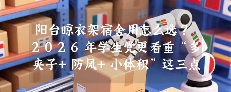 阳台晾衣架宿舍用怎么选？2026年学生党更看重“多夹子+防风+小体积”这三点
