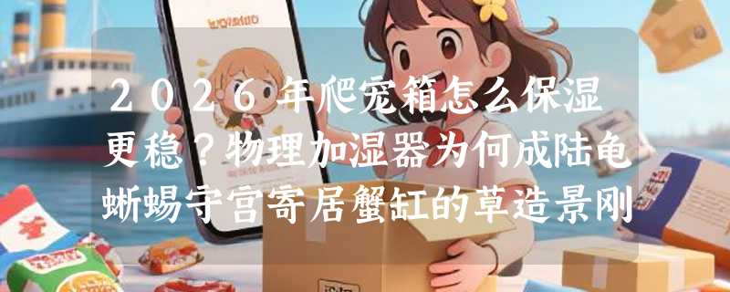 2026年爬宠箱怎么保湿更稳？物理加湿器为何成陆龟蜥蜴守宫寄居蟹缸的草造景刚需？