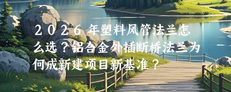2026年塑料风管法兰怎么选？铝合金外插断桥法兰为何成新建项目新基准？