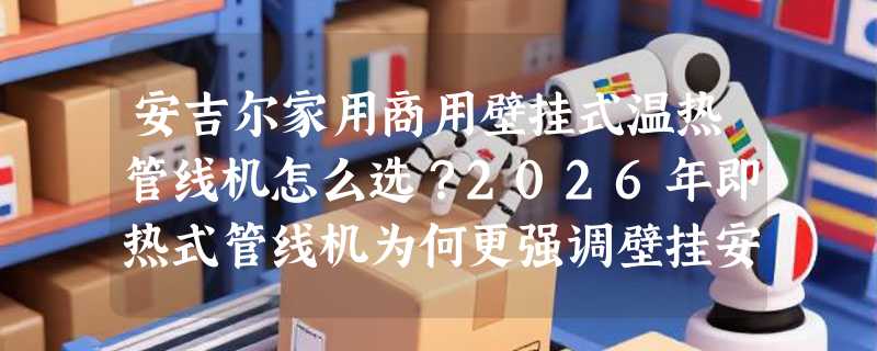 安吉尔家用商用壁挂式温热管线机怎么选？2026年即热式管线机为何更强调壁挂安全与童锁响应？
