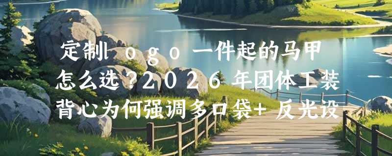 定制logo一件起的马甲怎么选？2026年团体工装背心为何强调多口袋+反光设计？