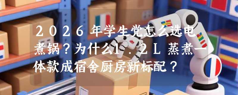 2026年学生党怎么选电煮锅？为什么1.2L蒸煮一体款成宿舍厨房新标配？