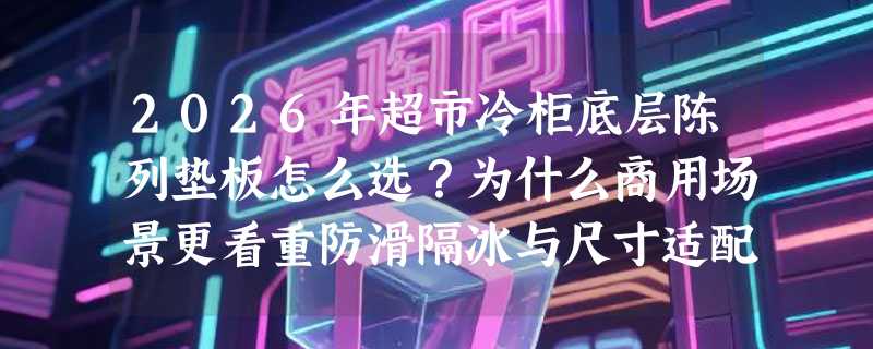 2026年超市冷柜底层陈列垫板怎么选？为什么商用场景更看重防滑隔冰与尺寸适配？