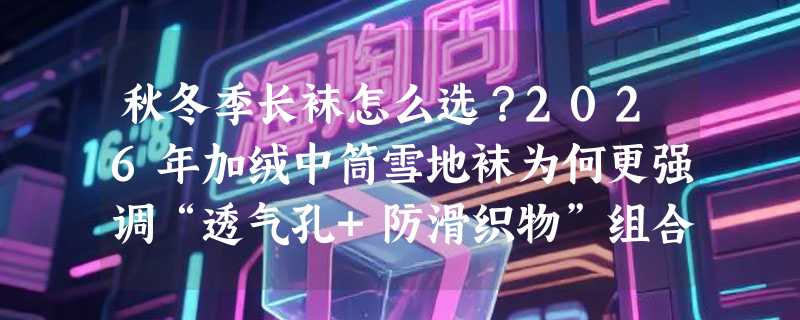 秋冬季长袜怎么选？2026年加绒中筒雪地袜为何更强调“透气孔+防滑织物”组合？