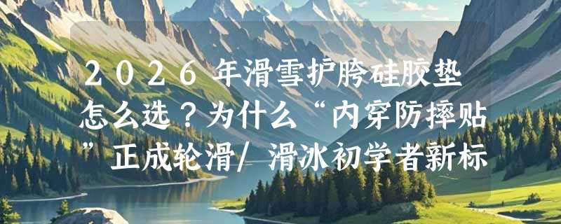 2026年滑雪护胯硅胶垫怎么选？为什么“内穿防摔贴”正成轮滑/滑冰初学者新标配？