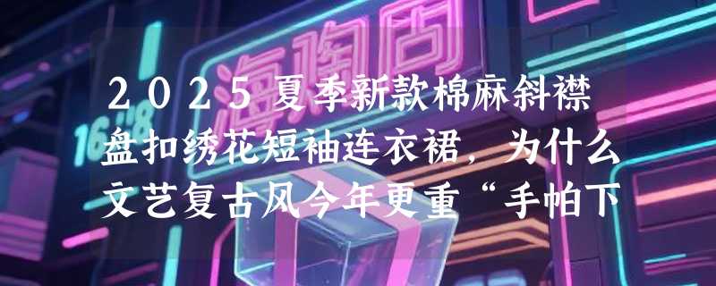 2025夏季新款棉麻斜襟盘扣绣花短袖连衣裙，为什么文艺复古风今年更重“手帕下摆”与“斜襟盘扣”？