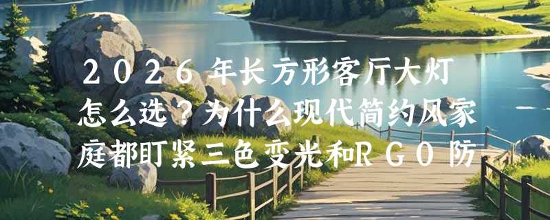 2026年长方形客厅大灯怎么选？为什么现代简约风家庭都盯紧三色变光和RG0防蓝光？