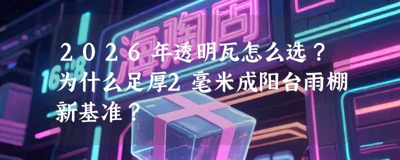 2026年透明瓦怎么选？为什么足厚2毫米成阳台雨棚新基准？