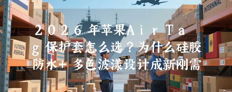 2026年苹果AirTag保护套怎么选？为什么硅胶防水+多色波漾设计成新刚需？