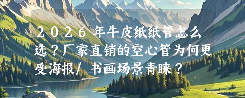 2026年牛皮纸纸管怎么选？厂家直销的空心管为何更受海报/书画场景青睐？