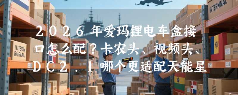 2026年爱玛锂电车盒接口怎么配？卡农头、视频头、DC2.1哪个更适配天能星恒锂电池？