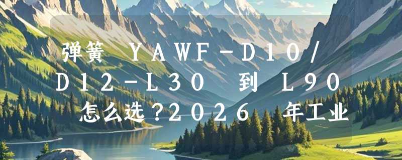 弹簧 YAWF-D10/D12-L30 到 L90 怎么选？2026 年工业级压缩弹簧参数匹配为何更讲“段位感”？