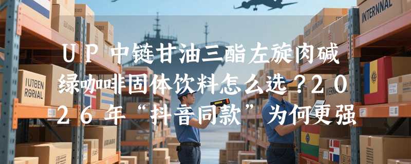 UP中链甘油三酯左旋肉碱绿咖啡固体饮料怎么选？2026年“抖音同款”为何更强调配方协同与试用周期？