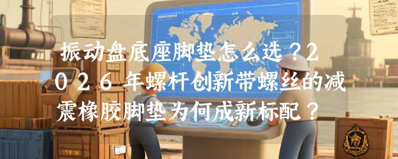 振动盘底座脚垫怎么选？2026年螺杆创新带螺丝的减震橡胶脚垫为何成新标配？