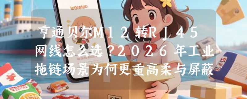 亨通贝尔M12转RJ45网线怎么选？2026年工业拖链场景为何更重高柔与屏蔽稳定性？