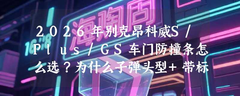 2026年别克昂科威S/Plus/GS车门防撞条怎么选？为什么子弹头型+带标组合成新主流？