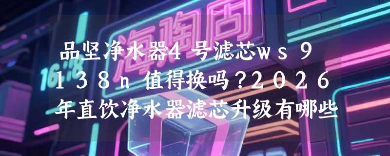 品坚净水器4号滤芯ws9138n值得换吗？2026年直饮净水器滤芯升级有哪些新讲究？