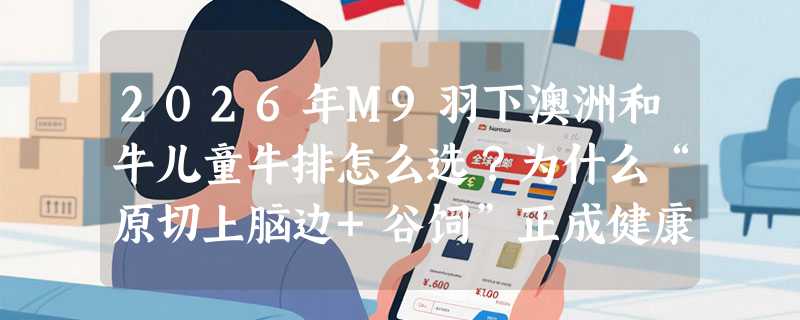 2026年M9羽下澳洲和牛儿童牛排怎么选？为什么“原切上脑边+谷饲”正成健康喂养新基准？