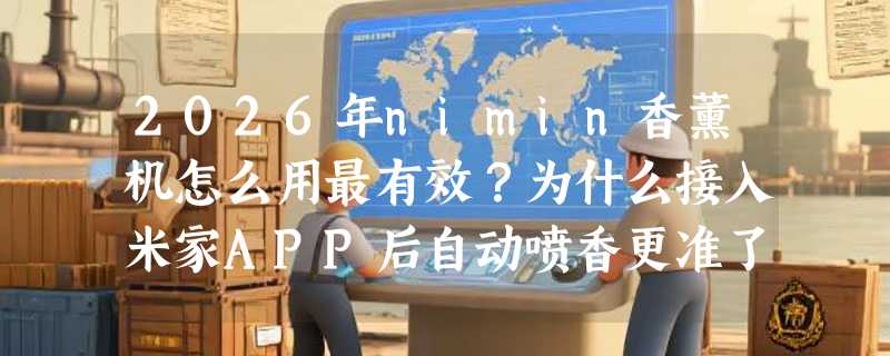 2026年nimin香薰机怎么用最有效？为什么接入米家APP后自动喷香更准了？