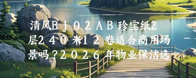 清风BJ02AB珍宝纸2层240米12卷适合商用场景吗？2026年物业保洁选纸更看重哪三个硬指标？