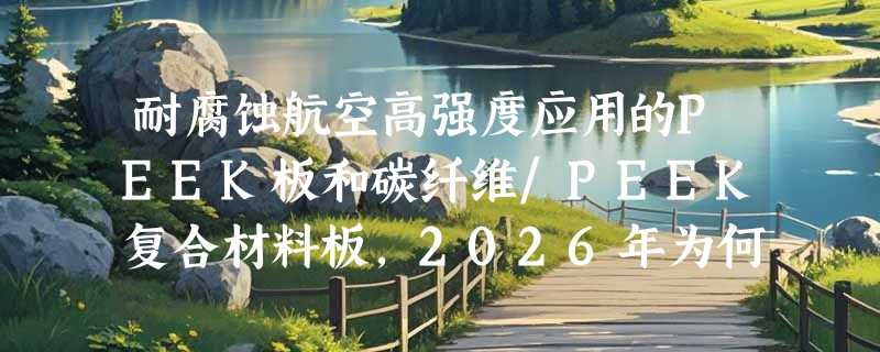 耐腐蚀航空高强度应用的PEEK板和碳纤维/PEEK复合材料板，2026年为何更强调耐高温磨损与定制适配性？