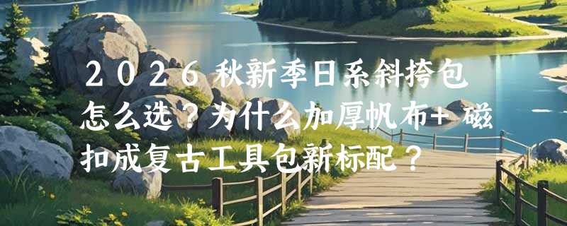 2026秋新季日系斜挎包怎么选？为什么加厚帆布+磁扣成复古工具包新标配？