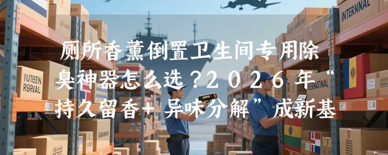 厕所香薰倒置卫生间专用除臭神器怎么选？2026年“持久留香+异味分解”成新基准