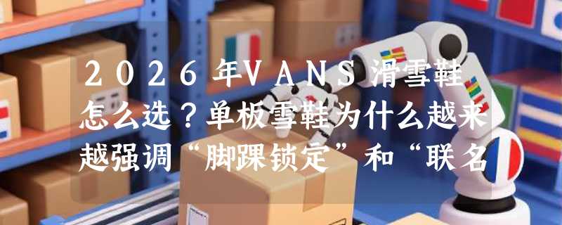 2026年VANS滑雪鞋怎么选？单板雪鞋为什么越来越强调“脚踝锁定”和“联名设计适配性”？