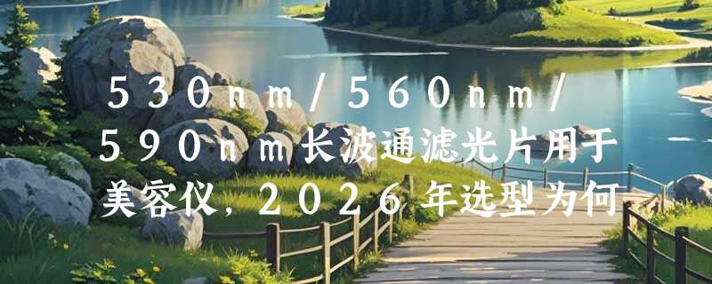 530nm/560nm/590nm长波通滤光片用于美容仪，2026年选型为何更看重波段精准性与插片兼容性？