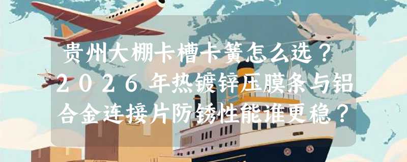 贵州大棚卡槽卡簧怎么选？2026年热镀锌压膜条与铝合金连接片防锈性能谁更稳？
