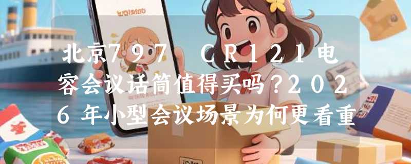 北京797 CR121电容会议话筒值得买吗？2026年小型会议场景为何更看重心型指向与支撑式结构？